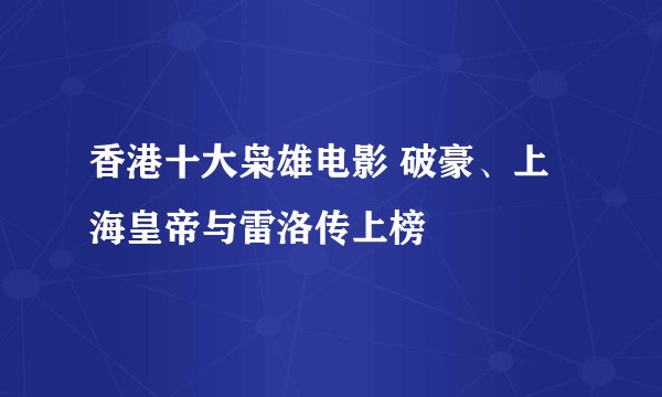 香港十大枭雄电影 破豪、上海皇帝与雷洛传上榜