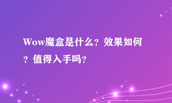 Wow魔盒是什么？效果如何？值得入手吗？