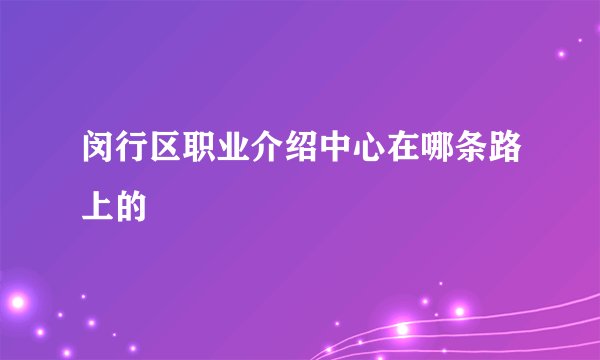 闵行区职业介绍中心在哪条路上的