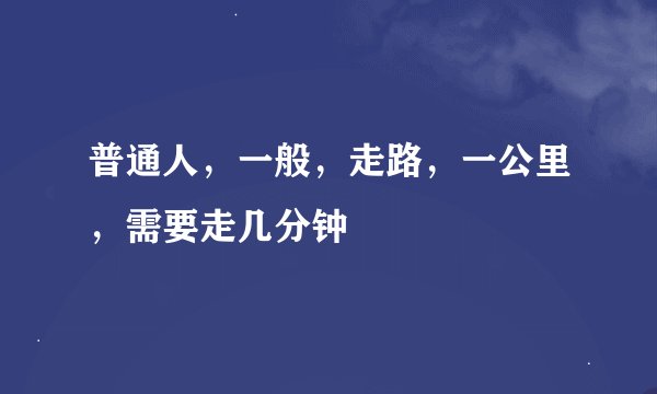 普通人，一般，走路，一公里，需要走几分钟