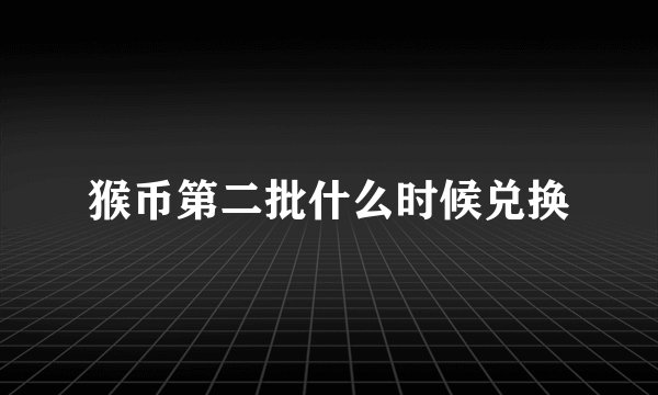 猴币第二批什么时候兑换