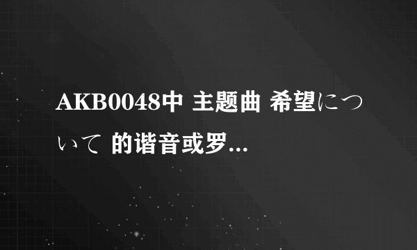 AKB0048中 主题曲 希望について 的谐音或罗马音谁有？？跪求！！好的给悬赏