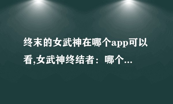 终末的女武神在哪个app可以看,女武神终结者：哪个应用可观看解锁？