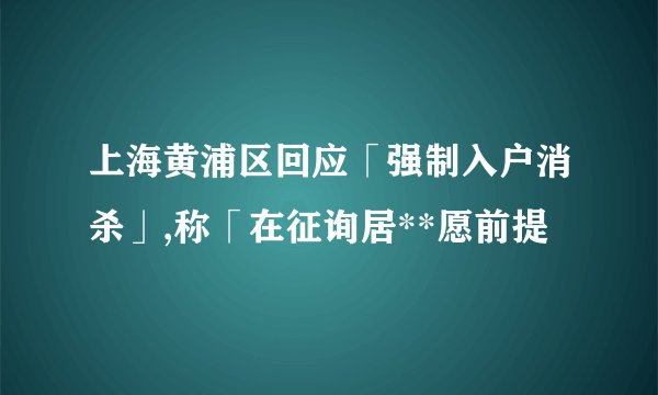 上海黄浦区回应「强制入户消杀」,称「在征询居**愿前提