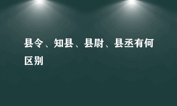县令、知县、县尉、县丞有何区别