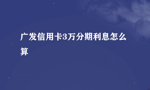 广发信用卡3万分期利息怎么算