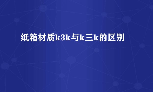 纸箱材质k3k与k三k的区别