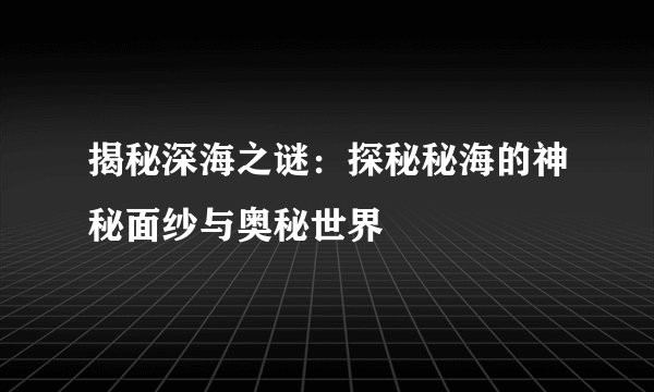揭秘深海之谜：探秘秘海的神秘面纱与奥秘世界