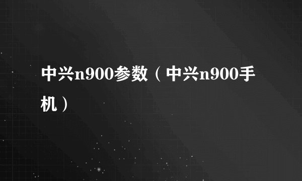中兴n900参数（中兴n900手机）