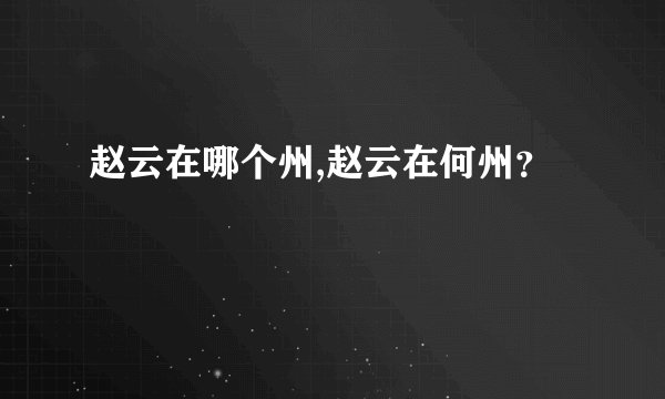 赵云在哪个州,赵云在何州?