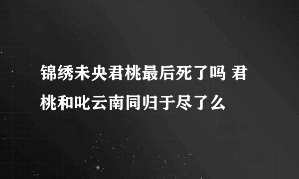 锦绣未央君桃最后死了吗 君桃和叱云南同归于尽了么