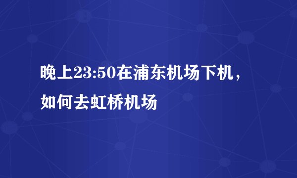 晚上23:50在浦东机场下机，如何去虹桥机场
