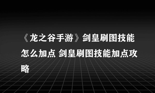 《龙之谷手游》剑皇刷图技能怎么加点 剑皇刷图技能加点攻略