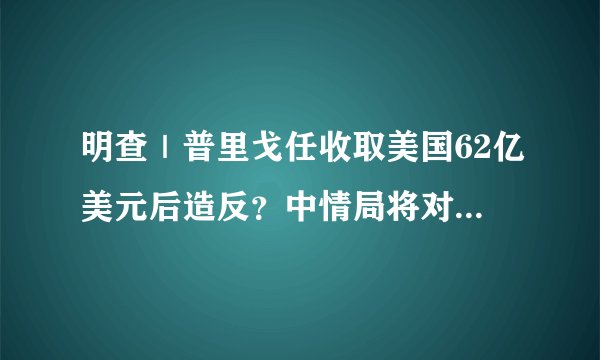明查｜普里戈任收取美国62亿美元后造反？中情局将对其实施逮捕？