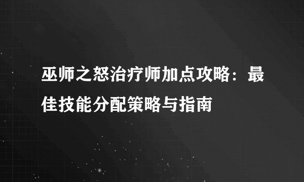 巫师之怒治疗师加点攻略：最佳技能分配策略与指南