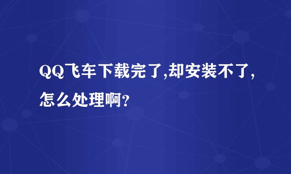 QQ飞车下载完了,却安装不了,怎么处理啊？