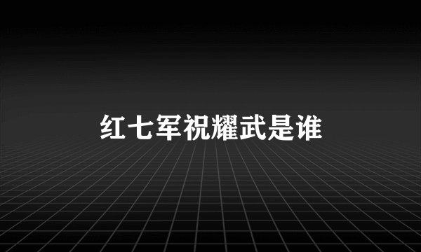 红七军祝耀武是谁