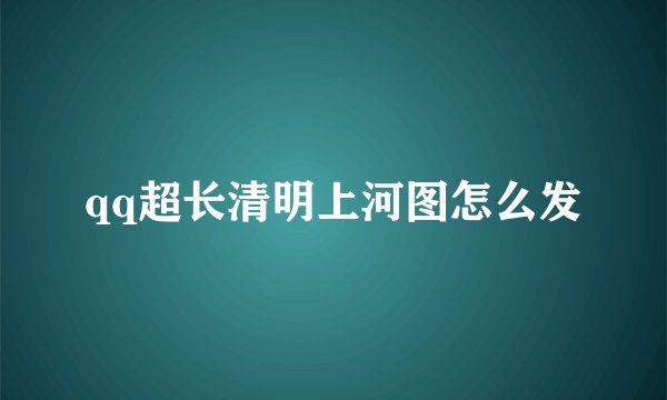 qq超长清明上河图怎么发