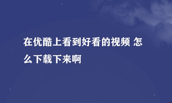 在优酷上看到好看的视频 怎么下载下来啊