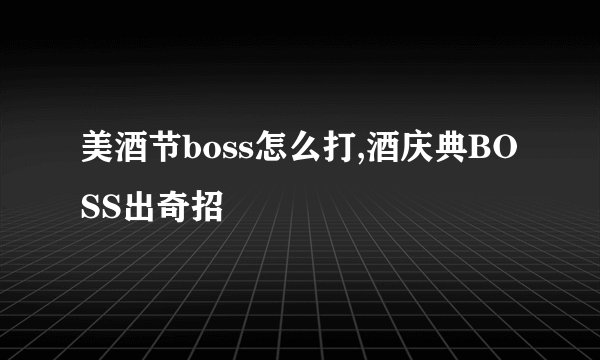 美酒节boss怎么打,酒庆典BOSS出奇招