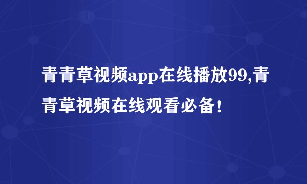 青青草视频app在线播放99,青青草视频在线观看必备！