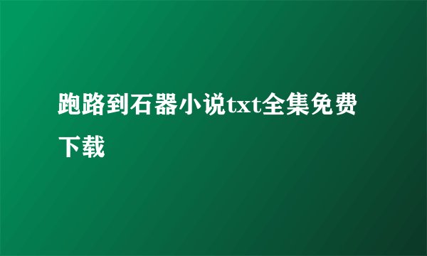 跑路到石器小说txt全集免费下载