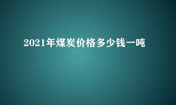 2021年煤炭价格多少钱一吨