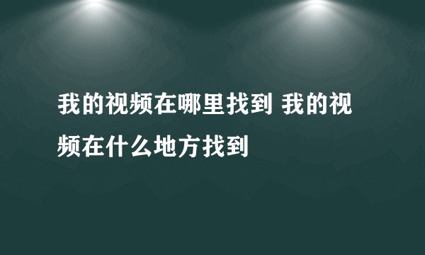 我的视频在哪里找到 我的视频在什么地方找到