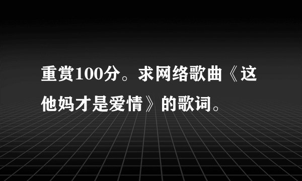 重赏100分。求网络歌曲《这他妈才是爱情》的歌词。
