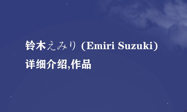 铃木えみり (Emiri Suzuki)详细介绍,作品
