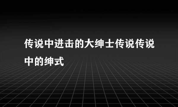 传说中进击的大绅士传说传说中的绅式