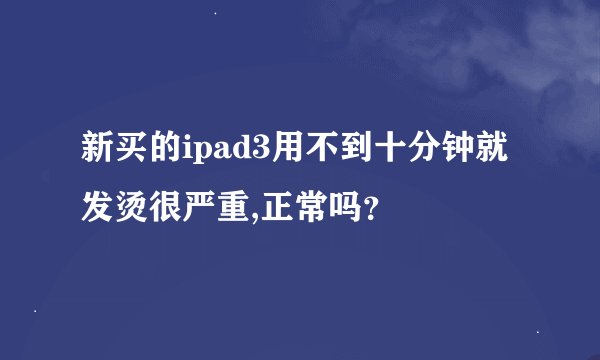 新买的ipad3用不到十分钟就发烫很严重,正常吗？