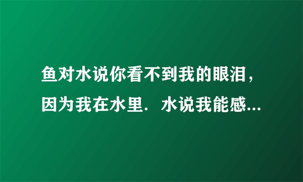 鱼对水说你看不到我的眼泪，因为我在水里．水说我能感觉到你的眼泪，因为你在我心里。谁能解读里面的含义?