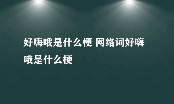 好嗨哦是什么梗 网络词好嗨哦是什么梗