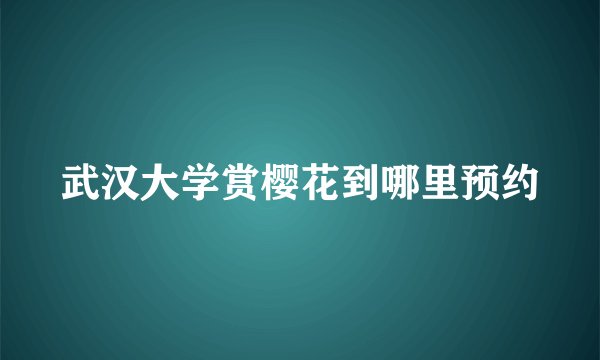 武汉大学赏樱花到哪里预约