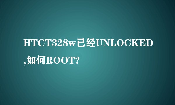 HTCT328w已经UNLOCKED,如何ROOT?