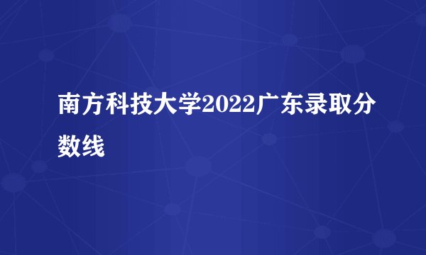 南方科技大学2022广东录取分数线