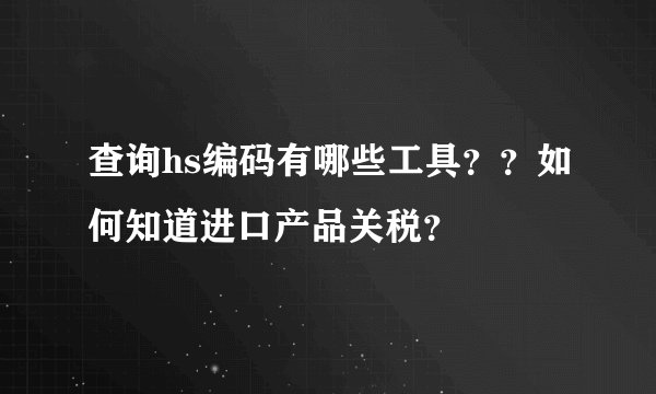 查询hs编码有哪些工具？？如何知道进口产品关税？