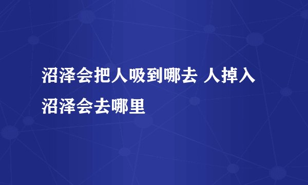 沼泽会把人吸到哪去 人掉入沼泽会去哪里