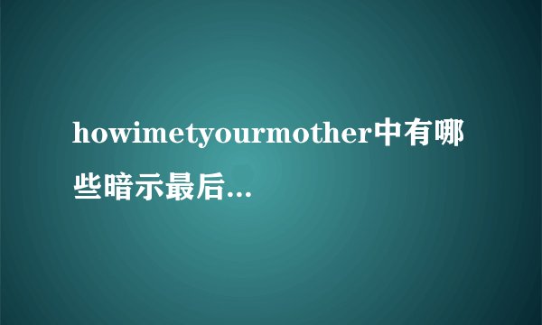 howimetyourmother中有哪些暗示最后结局(老妈的结局)