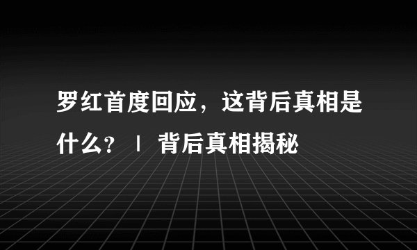 罗红首度回应，这背后真相是什么？｜ 背后真相揭秘