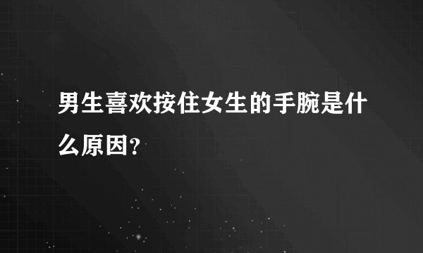 男生喜欢按住女生的手腕是什么原因？