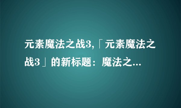 元素魔法之战3,「元素魔法之战3」的新标题：魔法之战3：元素再起