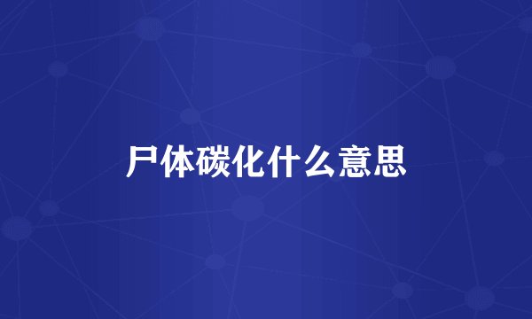 尸体碳化什么意思