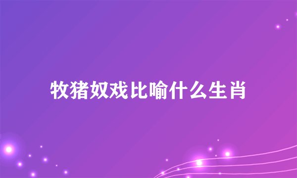 牧猪奴戏比喻什么生肖