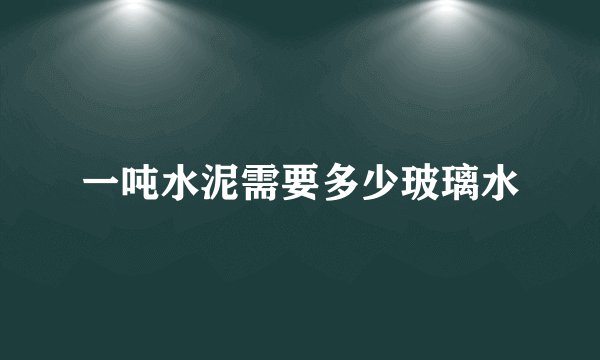 一吨水泥需要多少玻璃水