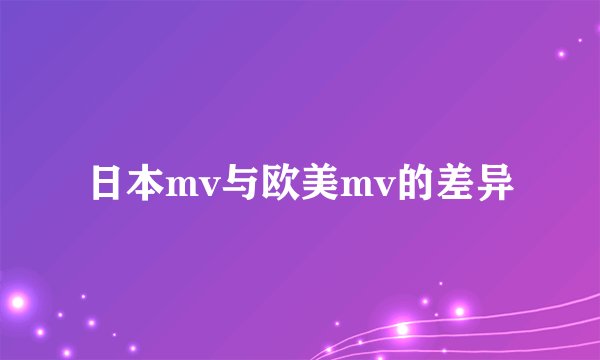 日本mv与欧美mv的差异