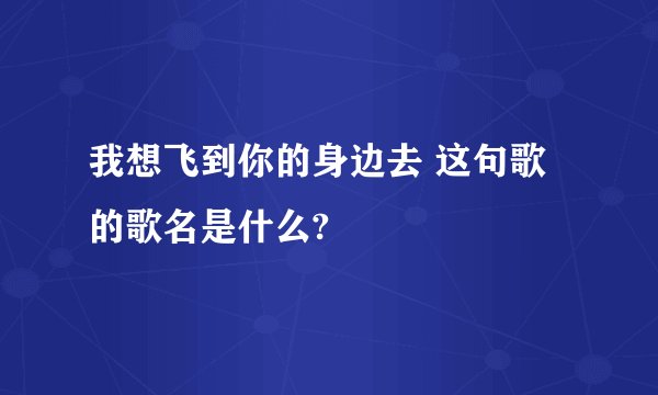我想飞到你的身边去 这句歌的歌名是什么?