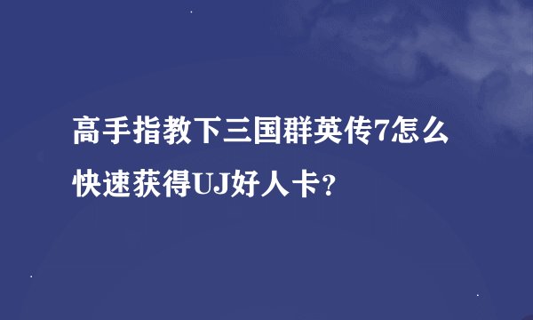 高手指教下三国群英传7怎么快速获得UJ好人卡？