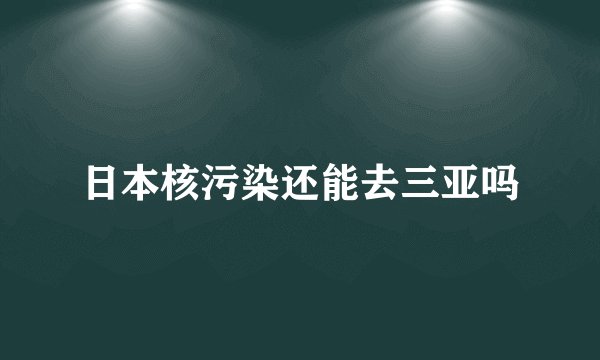 日本核污染还能去三亚吗